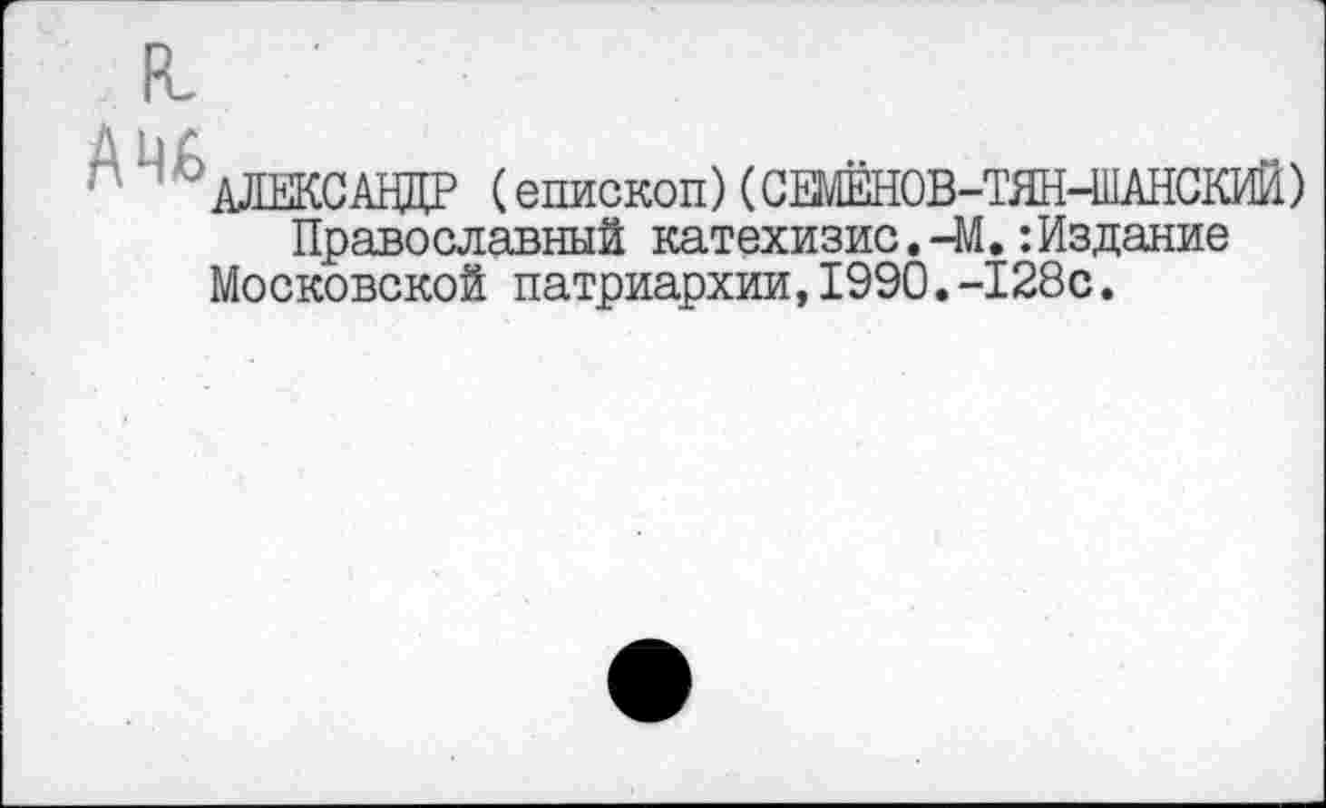 ﻿^АЛЕКСАНДР (епископ) (СШ;1ЁНОВ-ТЯН-ШАНСКИЙ) Православный катехизис.-М.:Издание
Московской патриархии,1990.-128с.